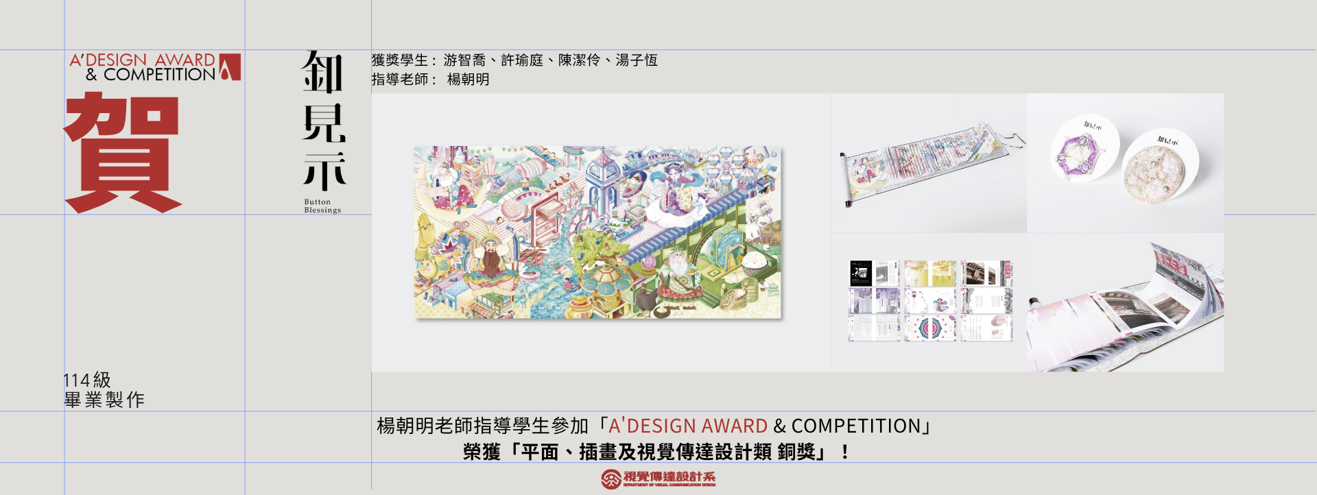【賀】楊朝明老師指導114級畢業專題製作「釦見示 Button Blessing」參加「A'Design Award & Competition」榮獲「平面、插畫及視覺傳達設計類 - 銅獎」！(另開新視窗)